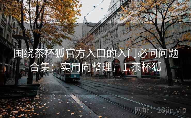 围绕茶杯狐官方入口的入门必问问题合集：实用向整理，1.茶杯狐