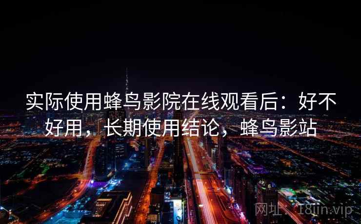 实际使用蜂鸟影院在线观看后：好不好用，长期使用结论，蜂鸟影站