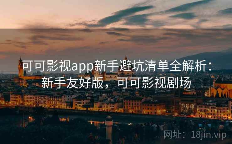 可可影视app新手避坑清单全解析：新手友好版，可可影视剧场