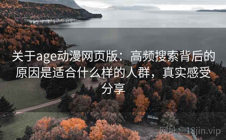 关于age动漫网页版：高频搜索背后的原因是适合什么样的人群，真实感受分享