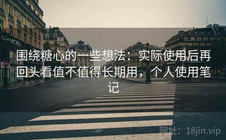 围绕糖心的一些想法：实际使用后再回头看值不值得长期用，个人使用笔记