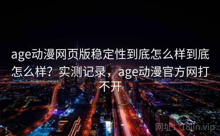age动漫网页版稳定性到底怎么样到底怎么样？实测记录，age动漫官方网打不开