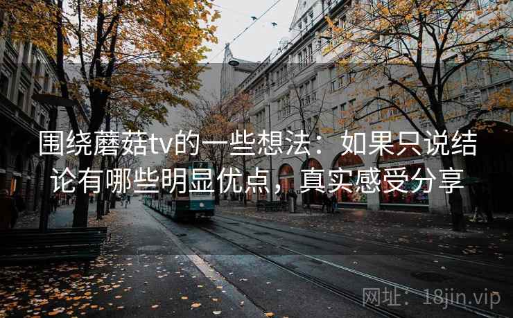 围绕蘑菇tv的一些想法：如果只说结论有哪些明显优点，真实感受分享