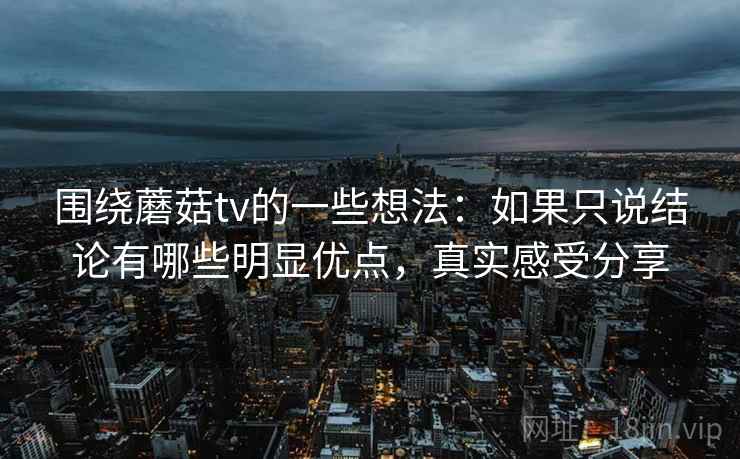 围绕蘑菇tv的一些想法：如果只说结论有哪些明显优点，真实感受分享
