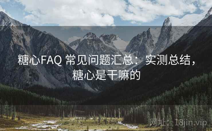 糖心FAQ 常见问题汇总：实测总结，糖心是干嘛的