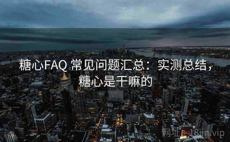 糖心FAQ 常见问题汇总：实测总结，糖心是干嘛的