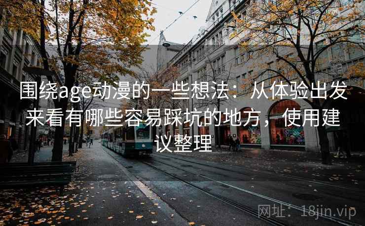 围绕age动漫的一些想法：从体验出发来看有哪些容易踩坑的地方，使用建议整理