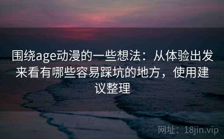 围绕age动漫的一些想法：从体验出发来看有哪些容易踩坑的地方，使用建议整理