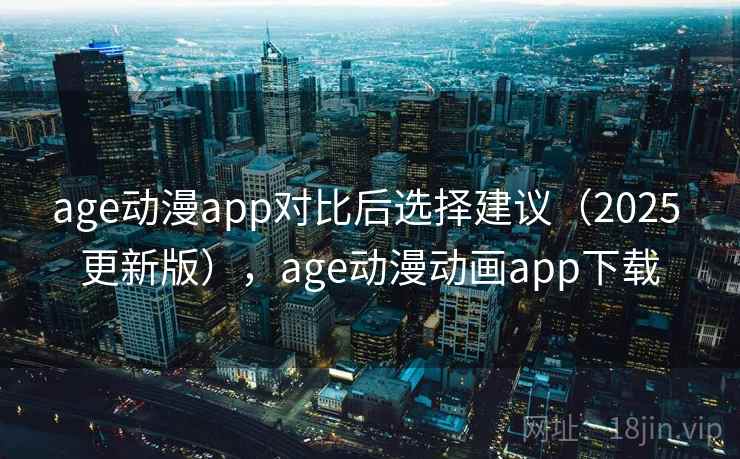 age动漫app对比后选择建议（2025 更新版），age动漫动画app下载