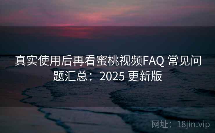真实使用后再看蜜桃视频FAQ 常见问题汇总:2025 更新版 真实使用后再看蜜桃视频FAQ 常见问题汇总:2025 更新版