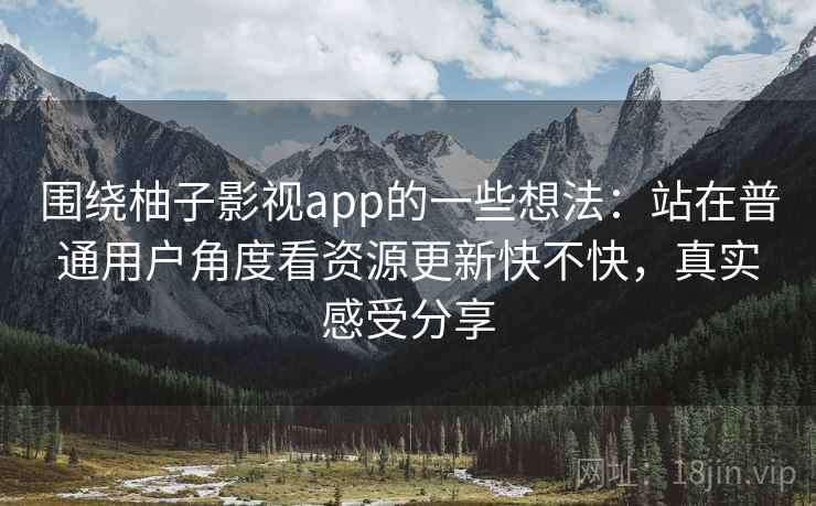 围绕柚子影视app的一些想法:站在普通用户角度看资源更新快不快,真实感受分享 围绕柚子影视app的一些想法:站在普通用户角度看资源更新快不快,真实感受分享