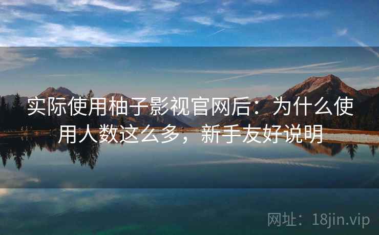 实际使用柚子影视官网后：为什么使用人数这么多，新手友好说明