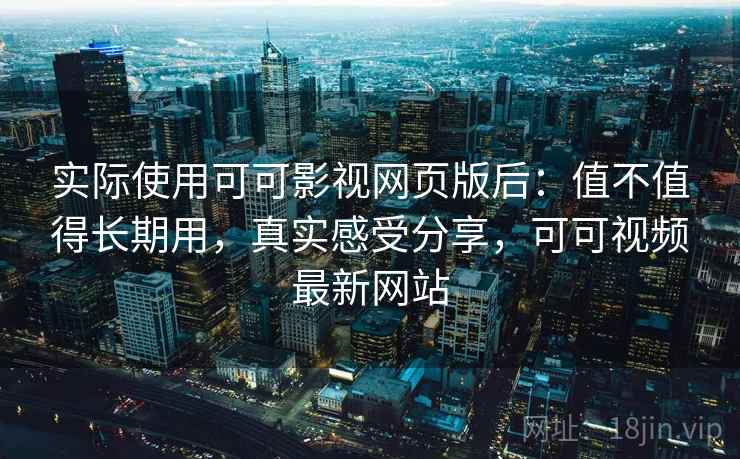 实际使用可可影视网页版后：值不值得长期用，真实感受分享，可可视频最新网站