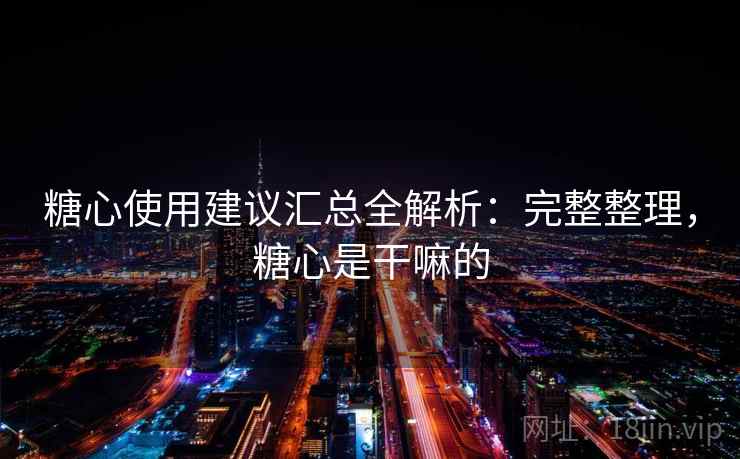 糖心使用建议汇总全解析:完整整理,糖心是干嘛的 糖心使用建议汇总全解析:完整整理,糖心是干嘛的