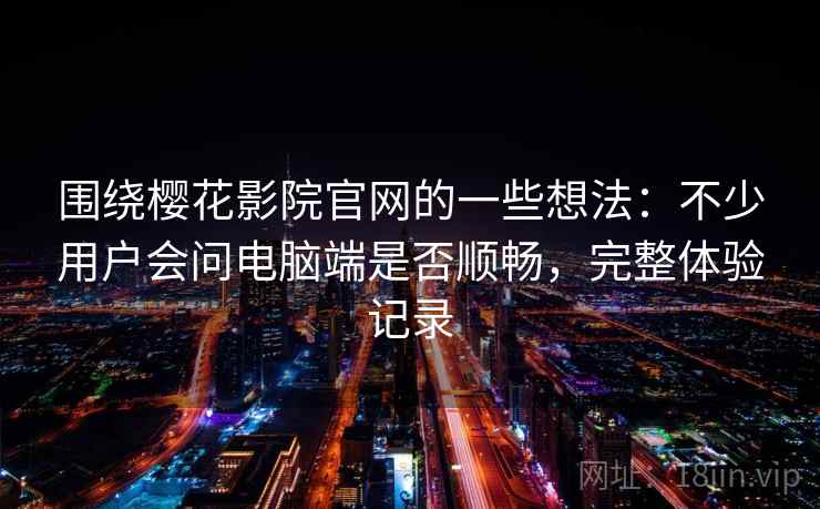 围绕樱花影院官网的一些想法：不少用户会问电脑端是否顺畅，完整体验记录