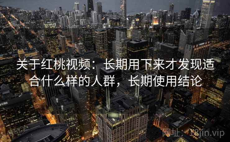 关于红桃视频：长期用下来才发现适合什么样的人群，长期使用结论