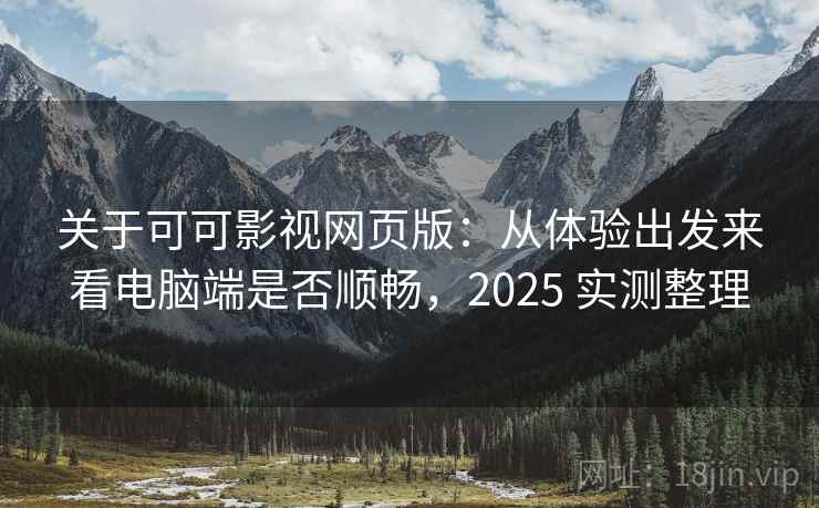 关于可可影视网页版：从体验出发来看电脑端是否顺畅，2025 实测整理