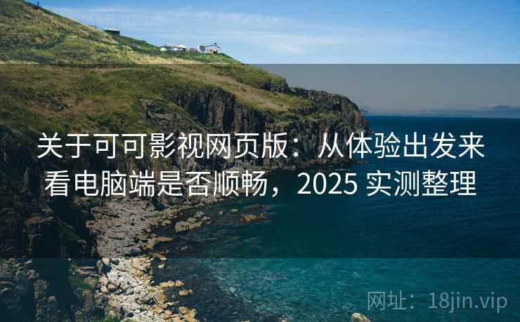 关于可可影视网页版：从体验出发来看电脑端是否顺畅，2025 实测整理