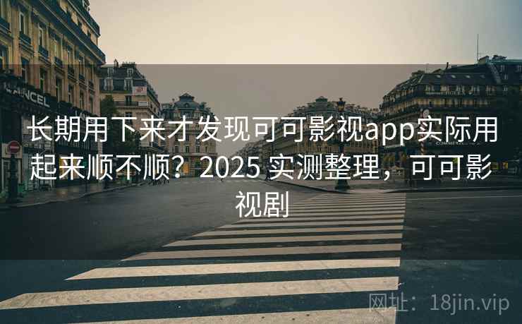 长期用下来才发现可可影视app实际用起来顺不顺？2025 实测整理，可可影视剧
