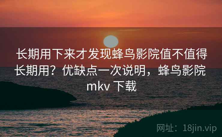 长期用下来才发现蜂鸟影院值不值得长期用？优缺点一次说明，蜂鸟影院 mkv 下载