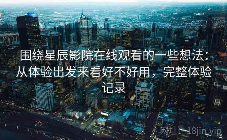 围绕星辰影院在线观看的一些想法：从体验出发来看好不好用，完整体验记录