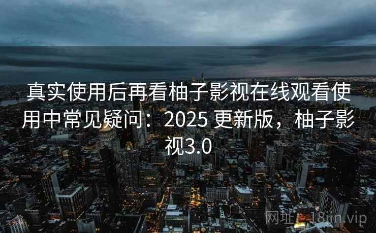 真实使用后再看柚子影视在线观看使用中常见疑问：2025 更新版，柚子影视3.0