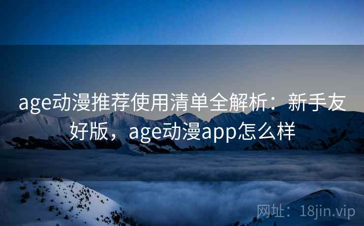 age动漫推荐使用清单全解析：新手友好版，age动漫app怎么样