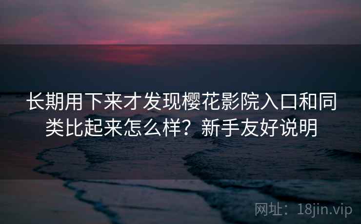 长期用下来才发现樱花影院入口和同类比起来怎么样？新手友好说明