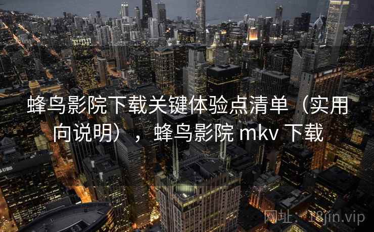 蜂鸟影院下载关键体验点清单（实用向说明），蜂鸟影院 mkv 下载