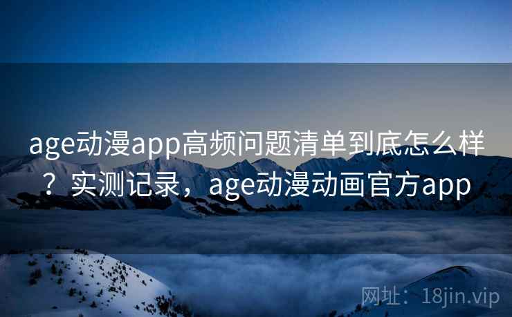 age动漫app高频问题清单到底怎么样？实测记录，age动漫动画官方app
