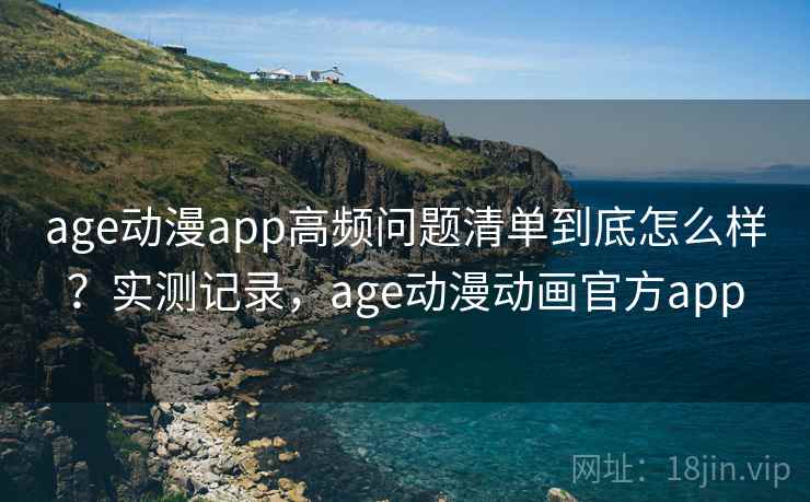 age动漫app高频问题清单到底怎么样？实测记录，age动漫动画官方app