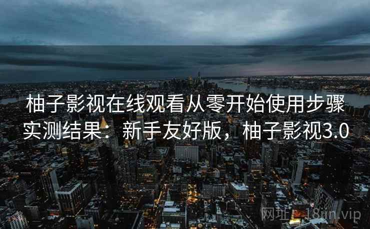 柚子影视在线观看从零开始使用步骤实测结果:新手友好版,柚子影视3.0 柚子影视在线观看从零开始使用步骤实测结果:新手友好版,柚子影视3.0