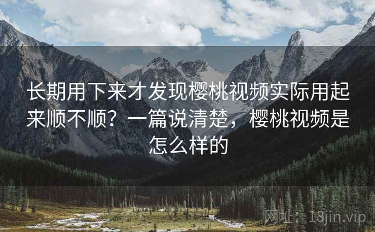 长期用下来才发现樱桃视频实际用起来顺不顺？一篇说清楚，樱桃视频是怎么样的