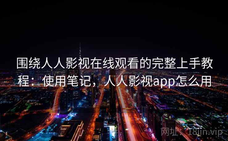 围绕人人影视在线观看的完整上手教程:使用笔记,人人影视app怎么用 围绕人人影视在线观看的完整上手教程:使用笔记,人人影视app怎么用
