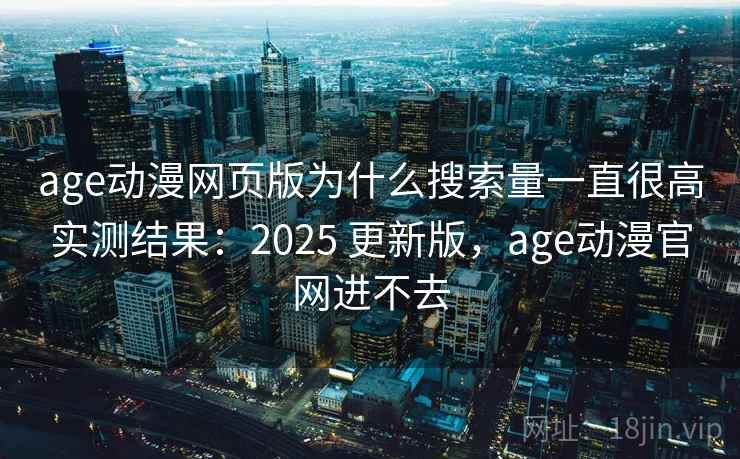 age动漫网页版为什么搜索量一直很高实测结果：2025 更新版，age动漫官网进不去