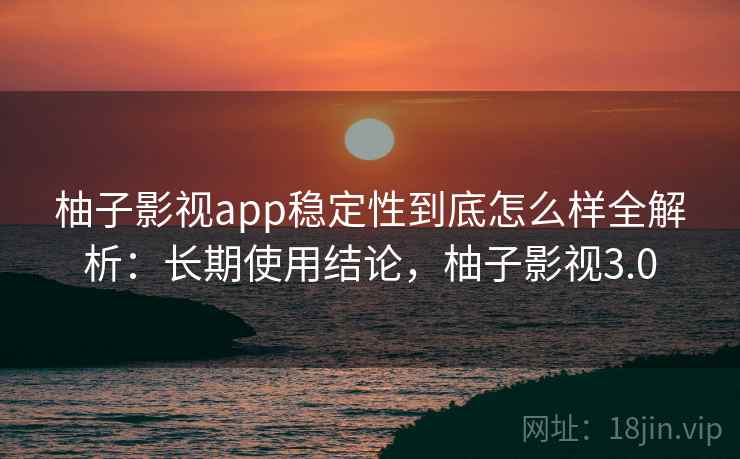 柚子影视app稳定性到底怎么样全解析：长期使用结论，柚子影视3.0