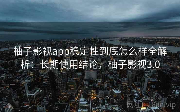 柚子影视app稳定性到底怎么样全解析：长期使用结论，柚子影视3.0