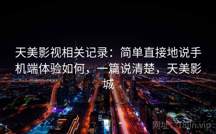 天美影视相关记录：简单直接地说手机端体验如何，一篇说清楚，天美影城