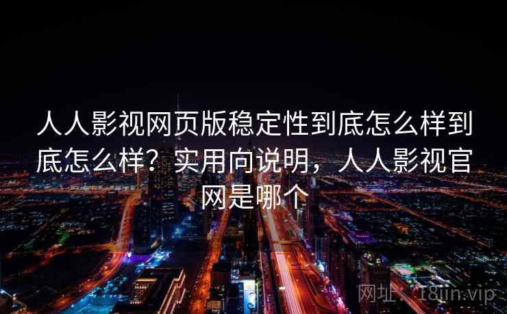 人人影视网页版稳定性到底怎么样到底怎么样？实用向说明，人人影视官网是哪个