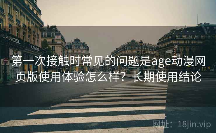第一次接触时常见的问题是age动漫网页版使用体验怎么样？长期使用结论