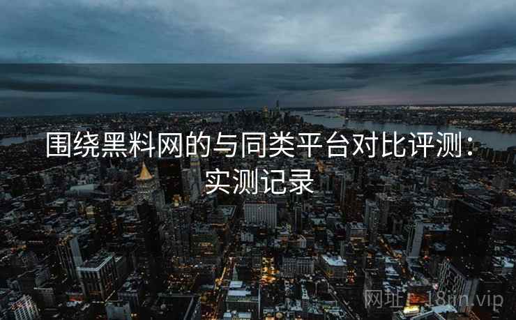 围绕黑料网的与同类平台对比评测:实测记录 围绕黑料网的与同类平台对比评测:实测记录