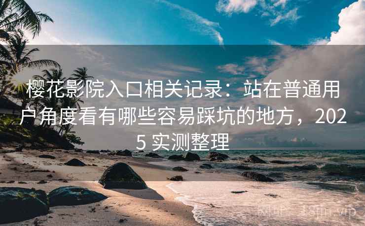 樱花影院入口相关记录：站在普通用户角度看有哪些容易踩坑的地方，2025 实测整理