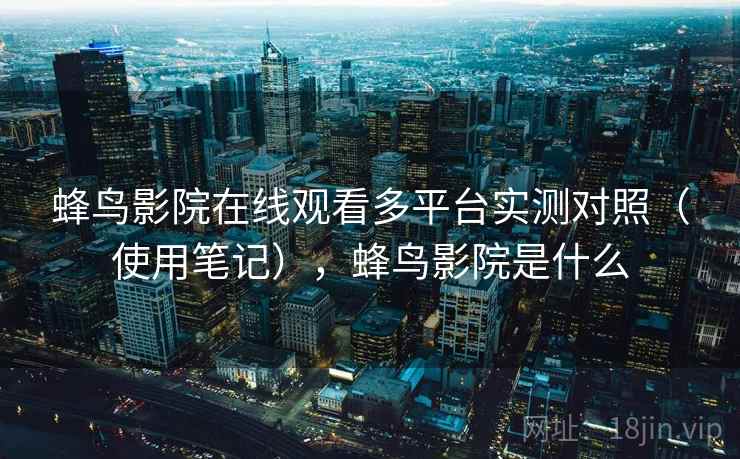 蜂鸟影院在线观看多平台实测对照（使用笔记），蜂鸟影院是什么