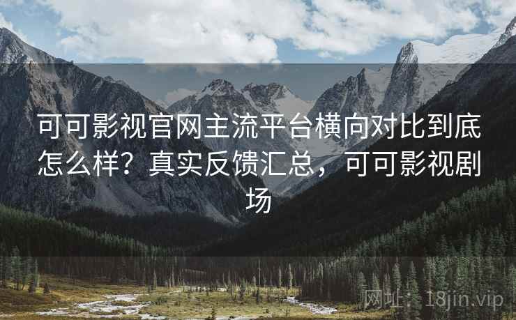 可可影视官网主流平台横向对比到底怎么样?真实反馈汇总,可可影视剧场 可可影视官网主流平台横向对比到底怎么样?真实反馈汇总,可可影视剧场