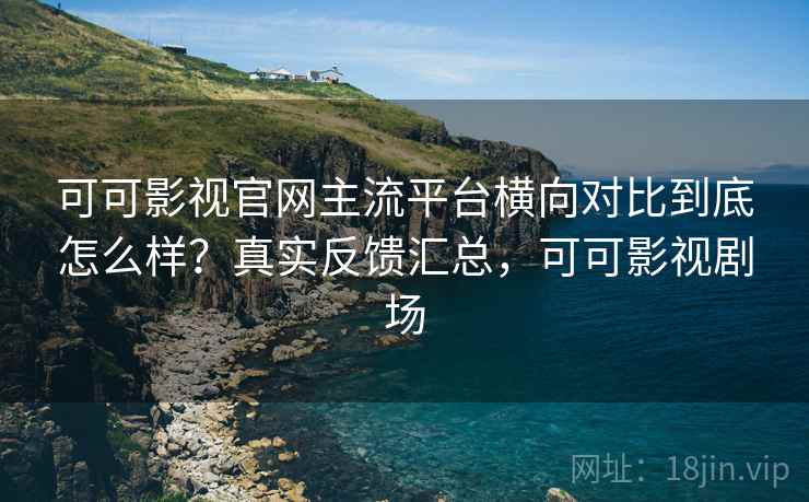 可可影视官网主流平台横向对比到底怎么样?真实反馈汇总,可可影视剧场 可可影视官网主流平台横向对比到底怎么样?真实反馈汇总,可可影视剧场
