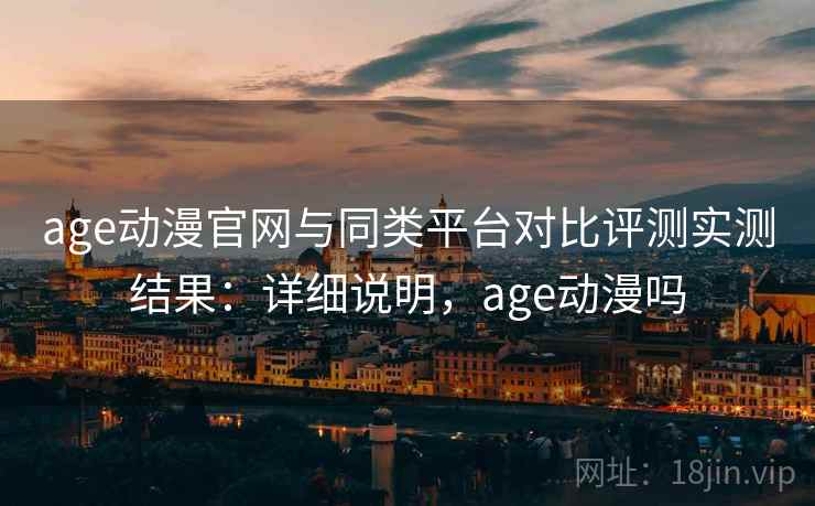 age动漫官网与同类平台对比评测实测结果:详细说明,age动漫吗 age动漫官网与同类平台对比评测实测结果:详细说明,age动漫吗