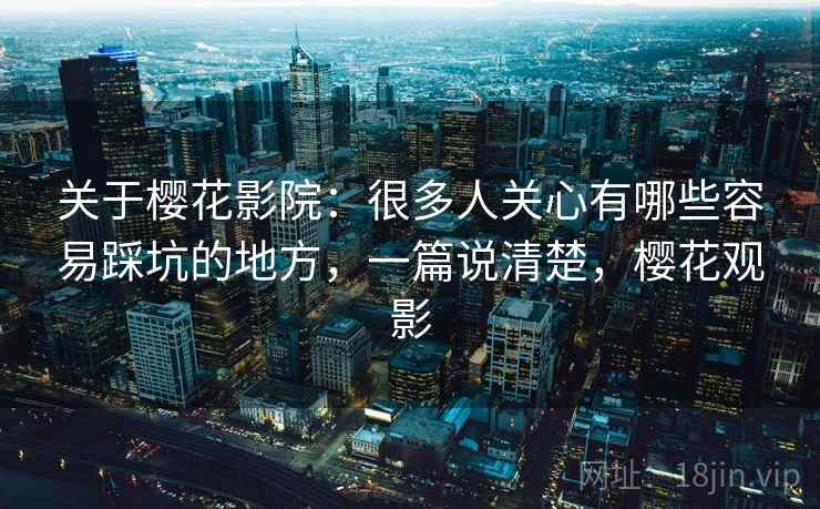 关于樱花影院：很多人关心有哪些容易踩坑的地方，一篇说清楚，樱花观影