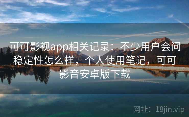 可可影视app相关记录：不少用户会问稳定性怎么样，个人使用笔记，可可影音安卓版下载