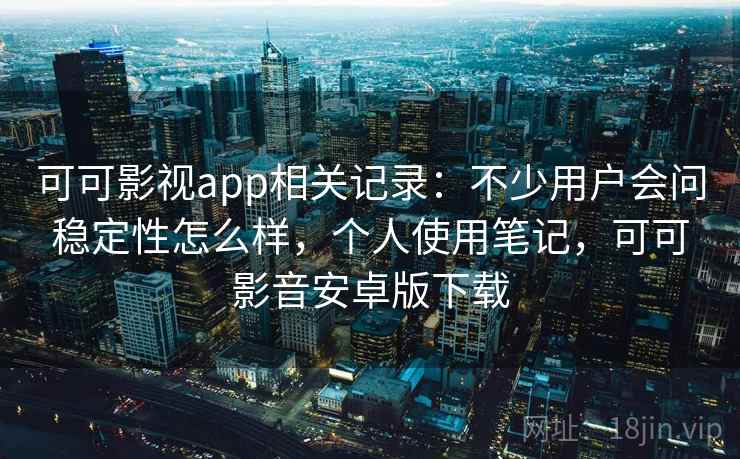 可可影视app相关记录：不少用户会问稳定性怎么样，个人使用笔记，可可影音安卓版下载