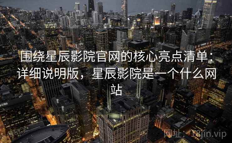 围绕星辰影院官网的核心亮点清单:详细说明版,星辰影院是一个什么网站 围绕星辰影院官网的核心亮点清单:详细说明版,星辰影院是一个什么网站